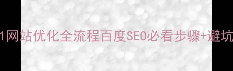 图片 从0到1网站优化全流程百度SEO必看步骤+避坑指南2