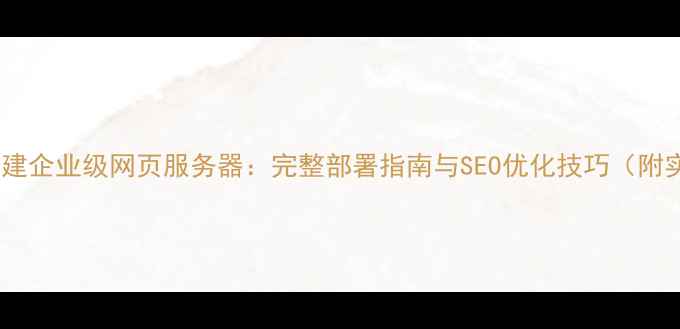 图片 从零到一搭建企业级网页服务器：完整部署指南与SEO优化技巧（附实战案例）2
