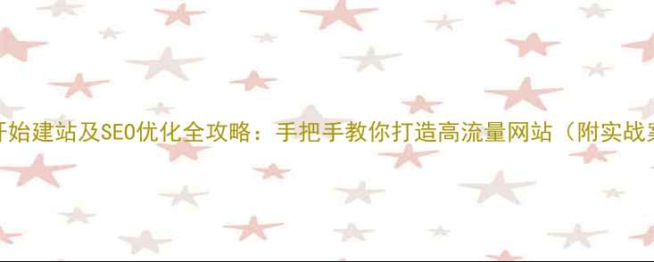 图片 从零开始建站及SEO优化全攻略：手把手教你打造高流量网站（附实战案例）
