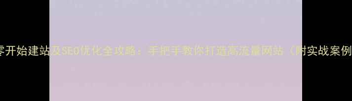 图片 从零开始建站及SEO优化全攻略：手把手教你打造高流量网站（附实战案例）1