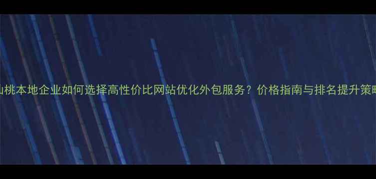 图片 仙桃本地企业如何选择高性价比网站优化外包服务？价格指南与排名提升策略