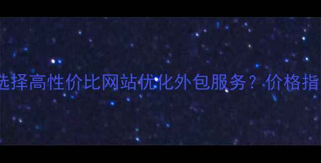 图片 仙桃本地企业如何选择高性价比网站优化外包服务？价格指南与排名提升策略1