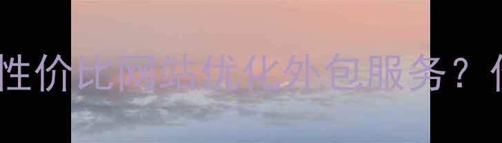 图片 仙桃本地企业如何选择高性价比网站优化外包服务？价格指南与排名提升策略2