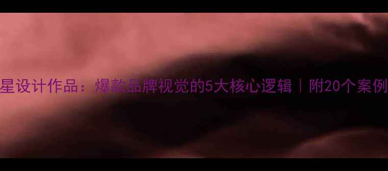 图片 任星星设计作品：爆款品牌视觉的5大核心逻辑｜附20个案例拆解