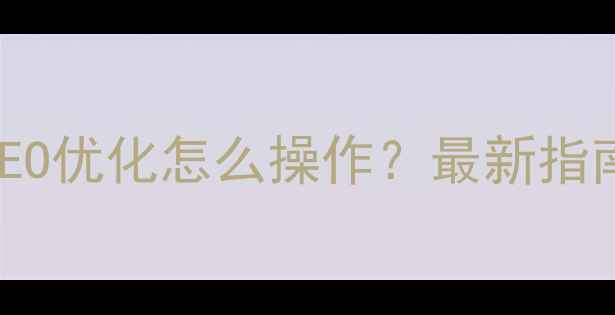 图片 企业官网优化+SEO优化怎么操作？最新指南+流量暴涨秘籍