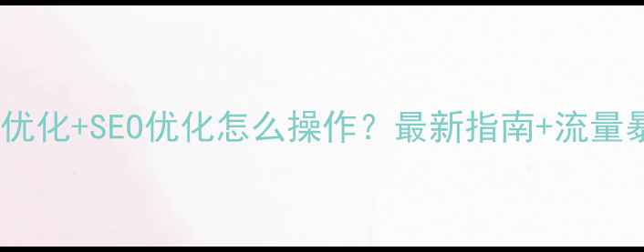 图片 企业官网优化+SEO优化怎么操作？最新指南+流量暴涨秘籍1