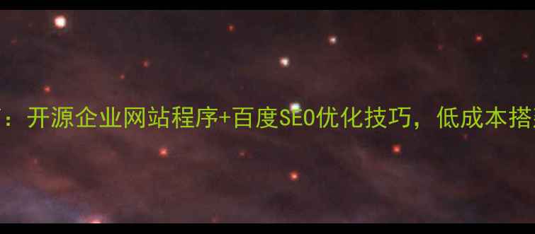 图片 企业建站指南：开源企业网站程序+百度SEO优化技巧，低成本搭建高流量网站
