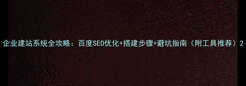 图片 企业建站系统全攻略：百度SEO优化+搭建步骤+避坑指南（附工具推荐）2