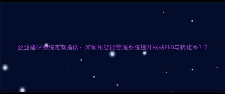 图片 企业建站系统定制指南：如何用智能管理系统提升网站SEO与转化率？2