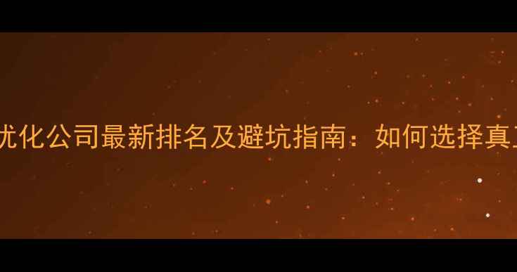 图片 企业站长必看网站优化公司最新排名及避坑指南：如何选择真正有效的SEO服务商