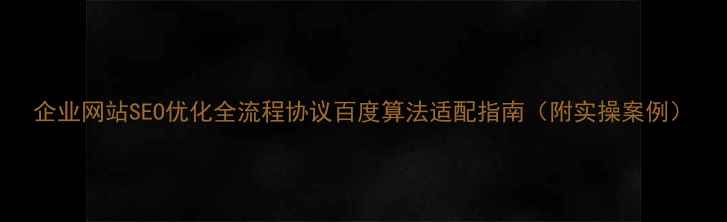 图片 企业网站SEO优化全流程协议百度算法适配指南（附实操案例）