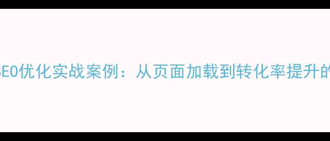 图片 企业网站SEO优化实战案例：从页面加载到转化率提升的完整方案