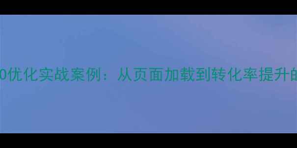 图片 企业网站SEO优化实战案例：从页面加载到转化率提升的完整方案2