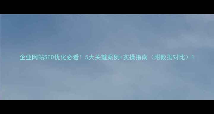 图片 企业网站SEO优化必看！5大关键案例+实操指南（附数据对比）1