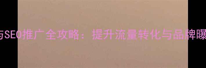 图片 企业网站优化与SEO推广全攻略：提升流量转化与品牌曝光的实战指南1