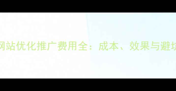 图片 企业网站优化推广费用全：成本、效果与避坑指南