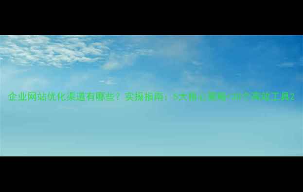 图片 企业网站优化渠道有哪些？实操指南：5大核心策略+20个高效工具2