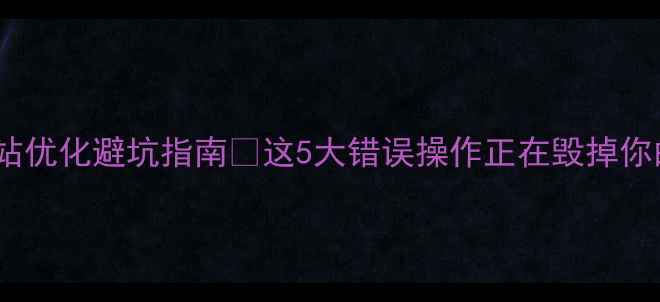 图片 企业网站优化避坑指南🔥这5大错误操作正在毁掉你的流量1