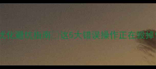 图片 企业网站优化避坑指南🔥这5大错误操作正在毁掉你的流量2