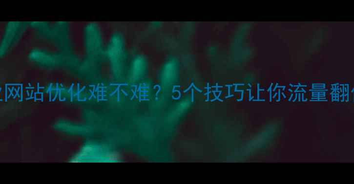 图片 企业网站优化难不难？5个技巧让你流量翻倍🔥