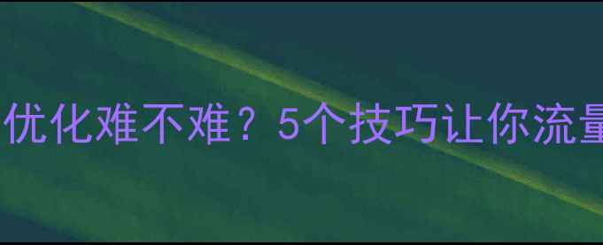 图片 企业网站优化难不难？5个技巧让你流量翻倍🔥2