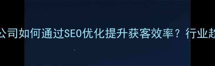 图片 企业网站开发公司如何通过SEO优化提升获客效率？行业趋势与实战指南