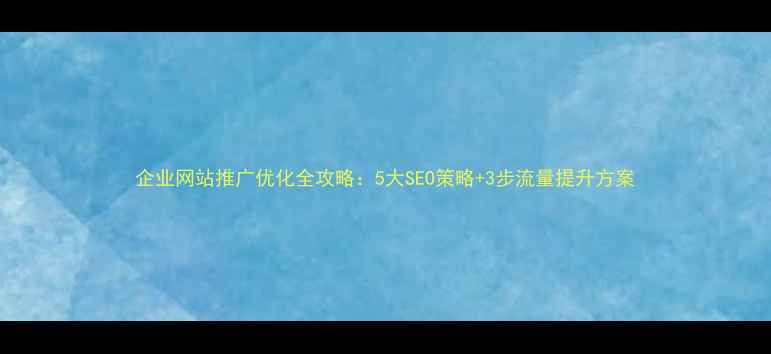 图片 企业网站推广优化全攻略：5大SEO策略+3步流量提升方案