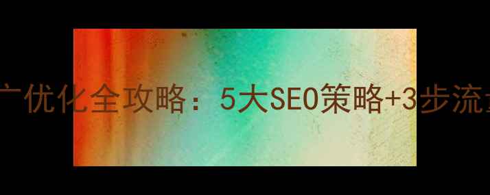 图片 企业网站推广优化全攻略：5大SEO策略+3步流量提升方案2