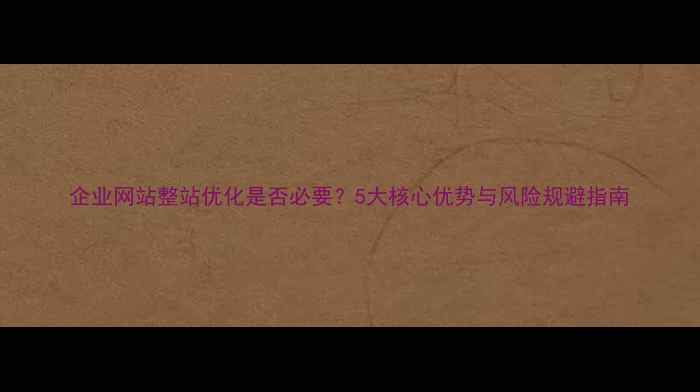 图片 企业网站整站优化是否必要？5大核心优势与风险规避指南