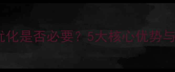 图片 企业网站整站优化是否必要？5大核心优势与风险规避指南2