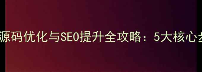 图片 企业网站程序源码优化与SEO提升全攻略：5大核心步骤+实战案例