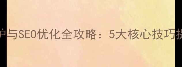 图片 企业网站维护与SEO优化全攻略：5大核心技巧提升流量转化