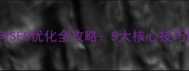 图片 企业网站维护与SEO优化全攻略：5大核心技巧提升流量转化1