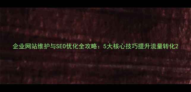 图片 企业网站维护与SEO优化全攻略：5大核心技巧提升流量转化2