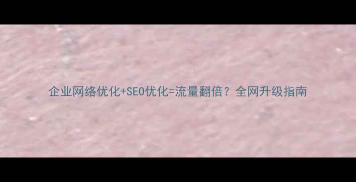 图片 企业网络优化+SEO优化=流量翻倍？全网升级指南