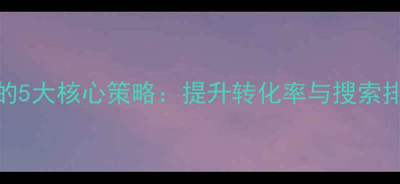 图片 优化产品页SEO的5大核心策略：提升转化率与搜索排名的实战指南1