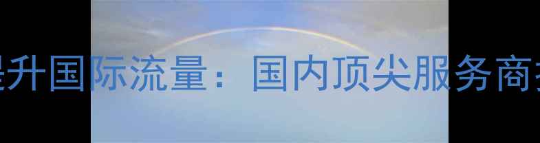 图片 优化出口网站提升国际流量：国内顶尖服务商排名及实战指南