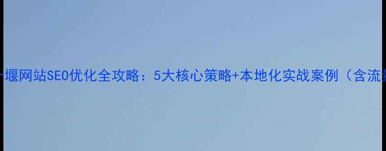 图片 优化后标题十堰网站SEO优化全攻略：5大核心策略+本地化实战案例（含流量提升数据）