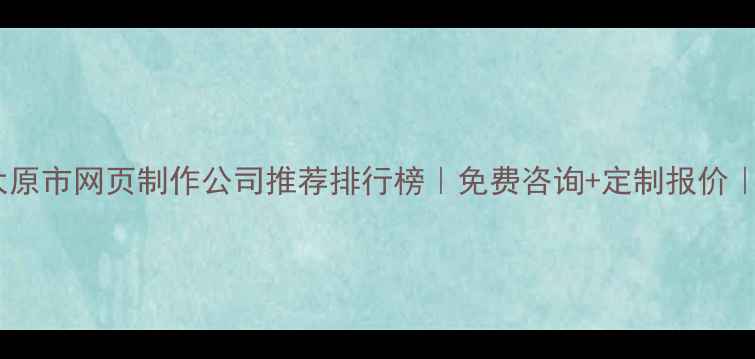 图片 优化后标题太原市网页制作公司推荐排行榜｜免费咨询+定制报价｜附避坑指南2