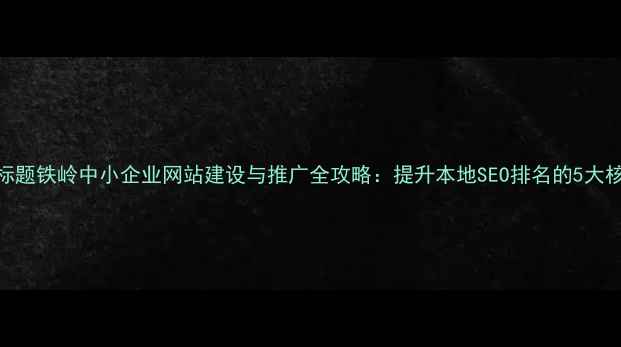 图片 优化后标题铁岭中小企业网站建设与推广全攻略：提升本地SEO排名的5大核心策略