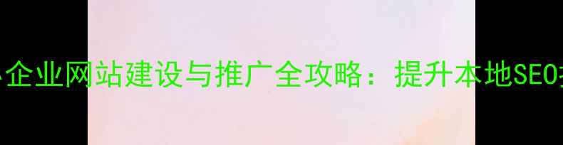图片 优化后标题铁岭中小企业网站建设与推广全攻略：提升本地SEO排名的5大核心策略2