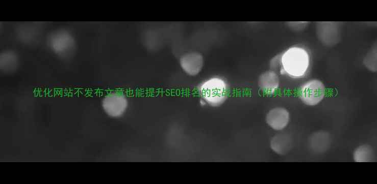 图片 优化网站不发布文章也能提升SEO排名的实战指南（附具体操作步骤）