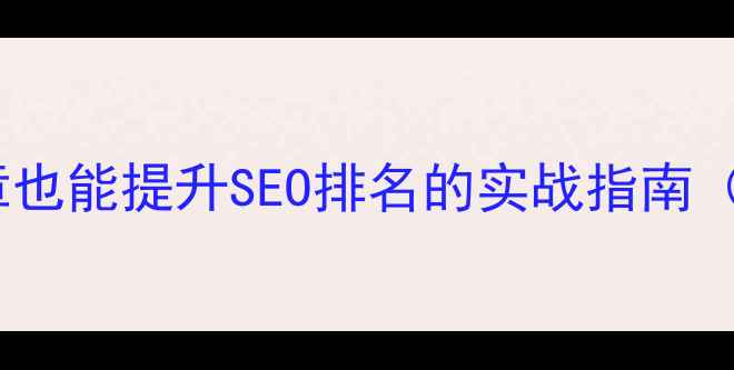 图片 优化网站不发布文章也能提升SEO排名的实战指南（附具体操作步骤）1