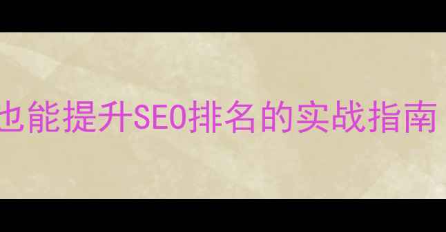 图片 优化网站不发布文章也能提升SEO排名的实战指南（附具体操作步骤）2