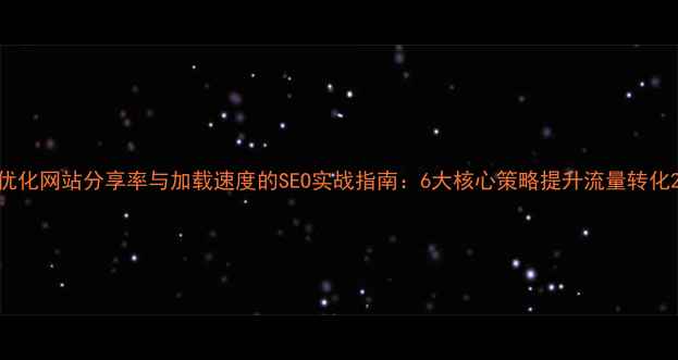 图片 优化网站分享率与加载速度的SEO实战指南：6大核心策略提升流量转化2