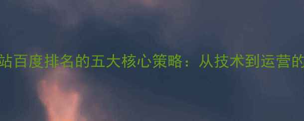 图片 优化网站百度排名的五大核心策略：从技术到运营的全链路