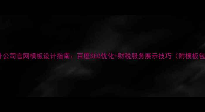 图片 会计公司官网模板设计指南：百度SEO优化+财税服务展示技巧（附模板包）2