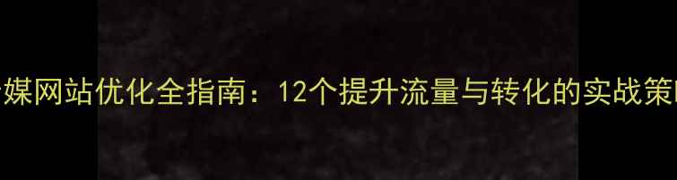 图片 传媒网站优化全指南：12个提升流量与转化的实战策略