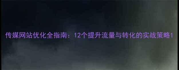 图片 传媒网站优化全指南：12个提升流量与转化的实战策略1