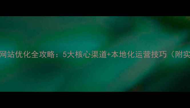图片 余干地区网站优化全攻略：5大核心渠道+本地化运营技巧（附实战案例）